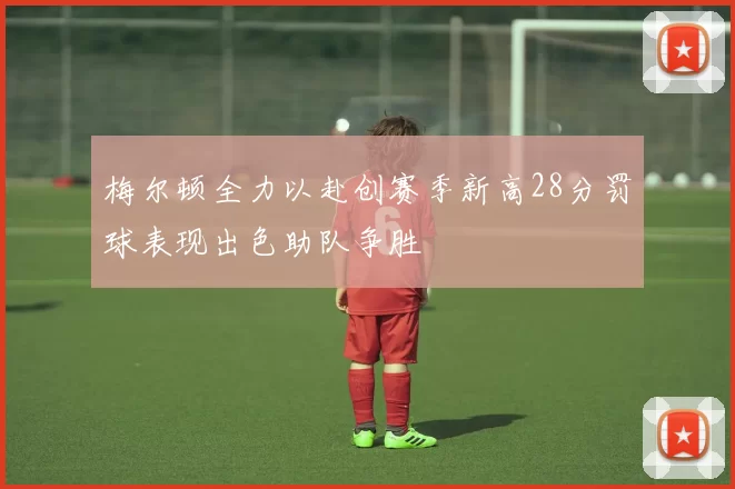 梅尔顿全力以赴创赛季新高28分罚球表现出色助队争胜