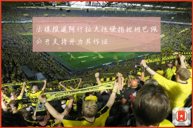 法媒报道阿什拉夫性侵指控姆巴佩公开支持并为其作证