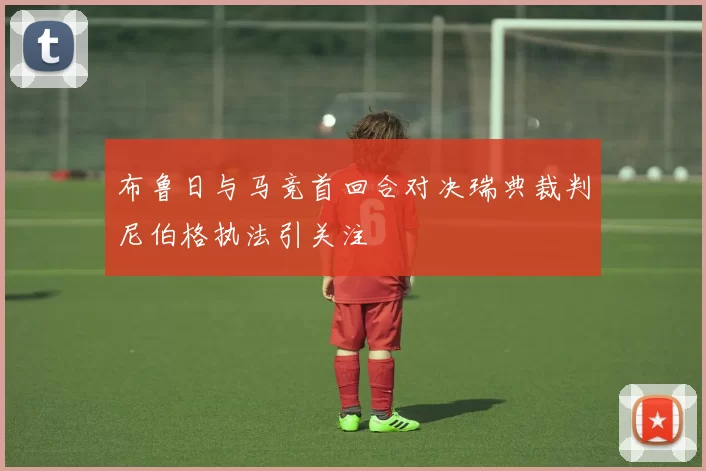 布鲁日与马竞首回合对决瑞典裁判尼伯格执法引关注