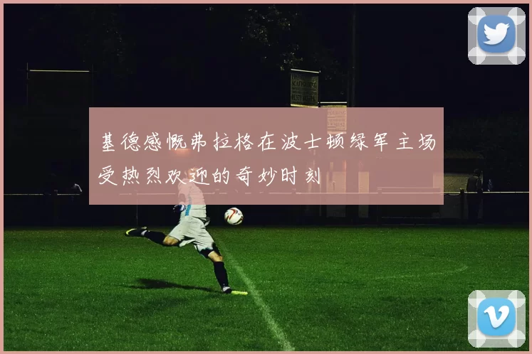 基德感慨弗拉格在波士顿绿军主场受热烈欢迎的奇妙时刻