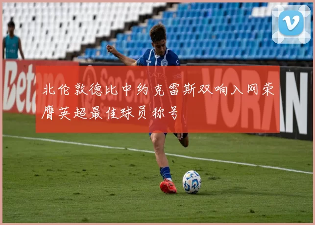 北伦敦德比中约克雷斯双响入网荣膺英超最佳球员称号
