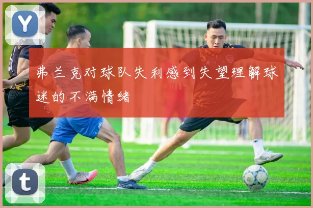 弗兰克对球队失利感到失望理解球迷的不满情绪