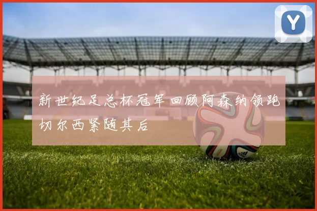 新世纪足总杯冠军回顾阿森纳领跑切尔西紧随其后