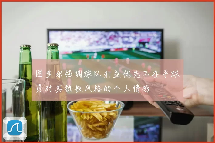 图多尔强调球队利益优先不在乎球员对其执教风格的个人情感