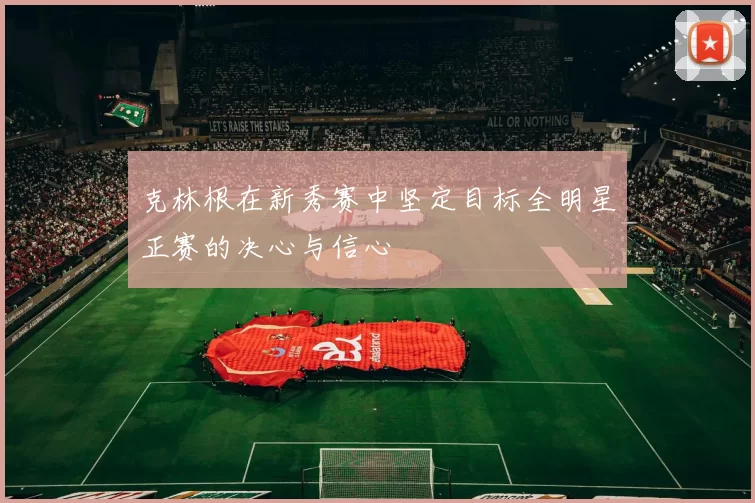 克林根在新秀赛中坚定目标全明星正赛的决心与信心