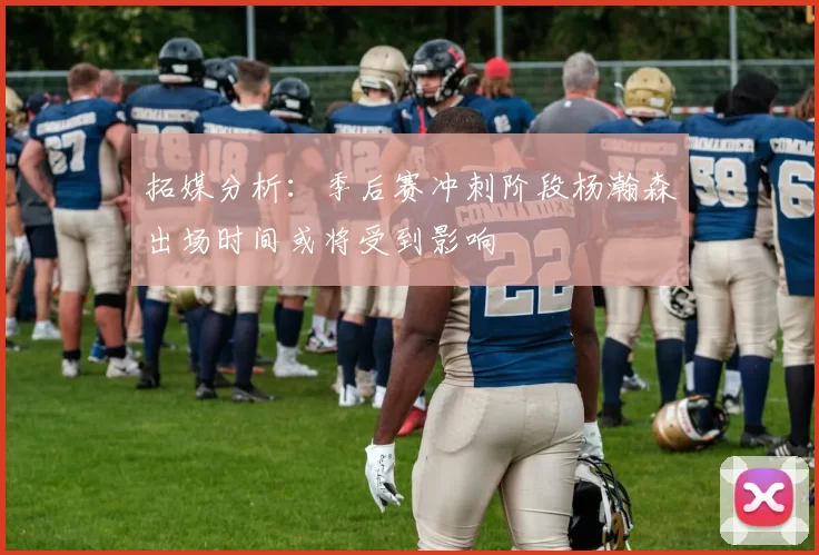 拓媒分析：季后赛冲刺阶段杨瀚森出场时间或将受到影响