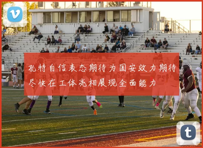 孔特自信表态期待为国安效力期待尽快在工体亮相展现全面能力