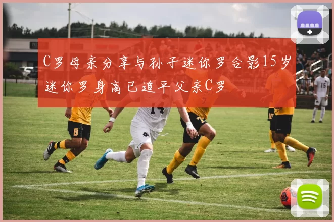 C罗母亲分享与孙子迷你罗合影15岁迷你罗身高已追平父亲C罗