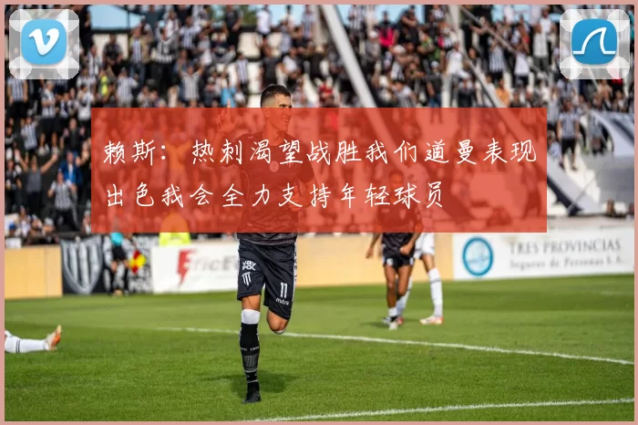 赖斯：热刺渴望战胜我们道曼表现出色我会全力支持年轻球员
