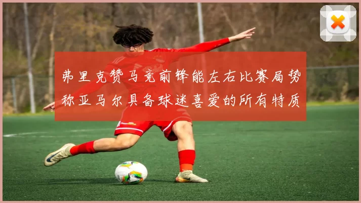 弗里克赞马竞前锋能左右比赛局势称亚马尔具备球迷喜爱的所有特质