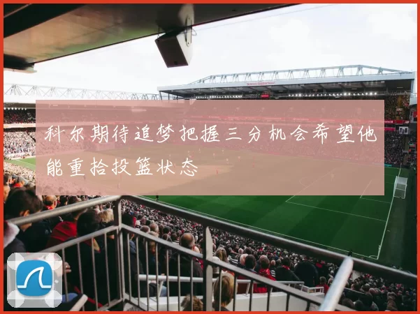 科尔期待追梦把握三分机会希望他能重拾投篮状态