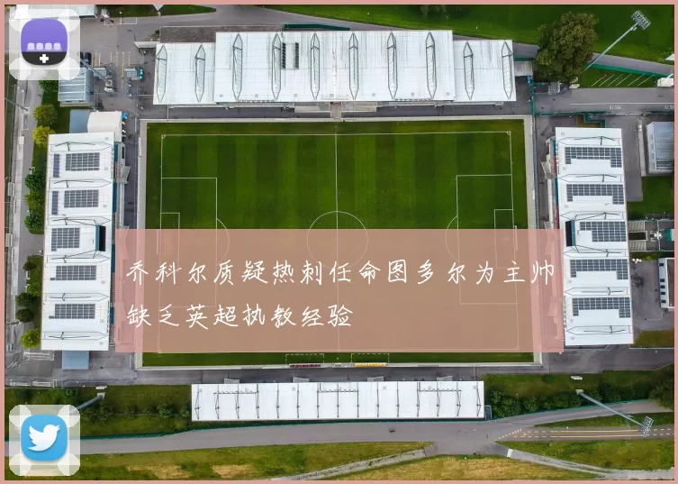 乔科尔质疑热刺任命图多尔为主帅缺乏英超执教经验