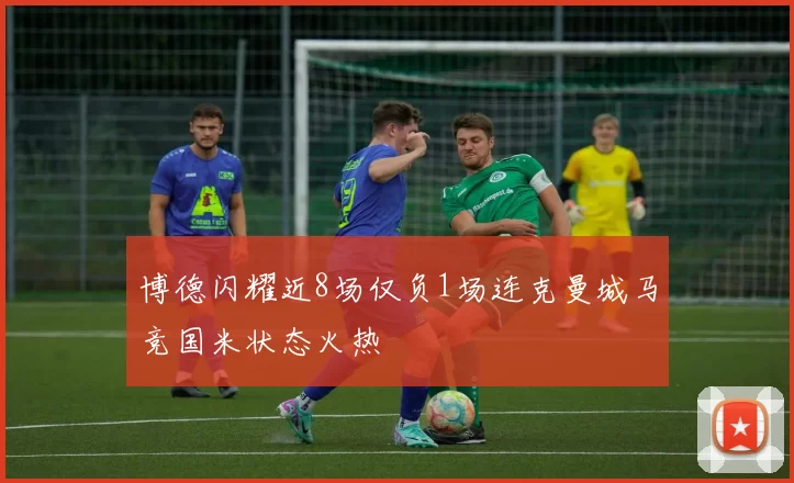 博德闪耀近8场仅负1场连克曼城马竞国米状态火热