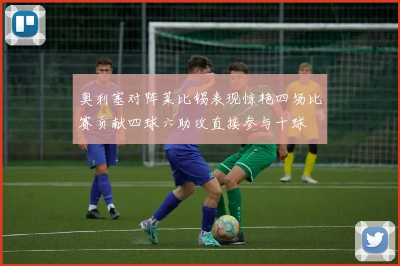 奥利塞对阵莱比锡表现惊艳四场比赛贡献四球六助攻直接参与十球