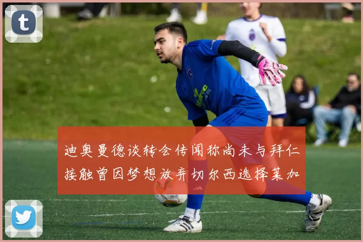 迪奥曼德谈转会传闻称尚未与拜仁接触曾因梦想放弃切尔西选择莱加内斯