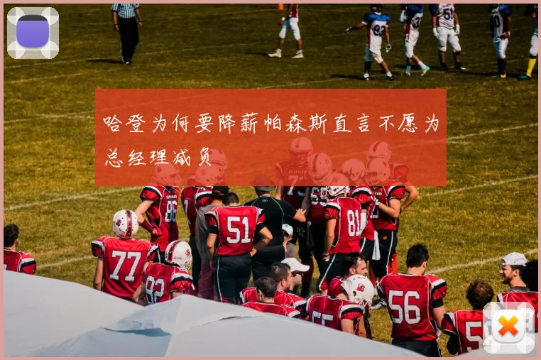 哈登为何要降薪帕森斯直言不愿为总经理减负