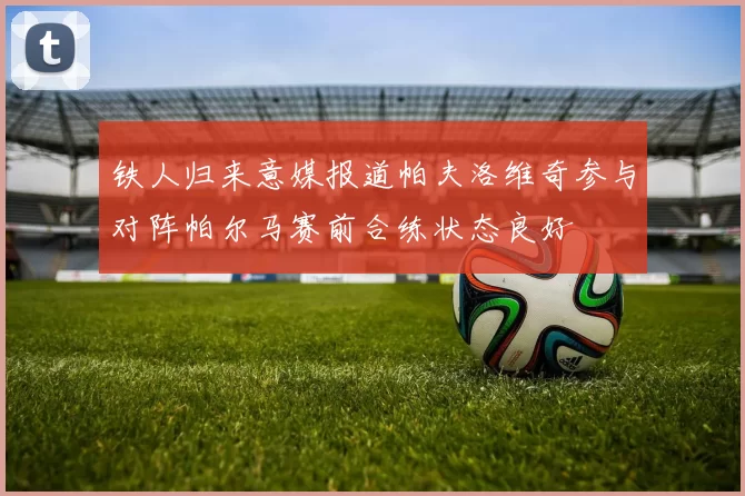 铁人归来意媒报道帕夫洛维奇参与对阵帕尔马赛前合练状态良好