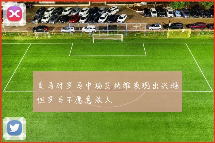 皇马对罗马中场艾纳维表现出兴趣但罗马不愿意放人