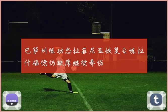 巴萨训练动态拉菲尼亚恢复合练拉什福德仍缺席继续养伤