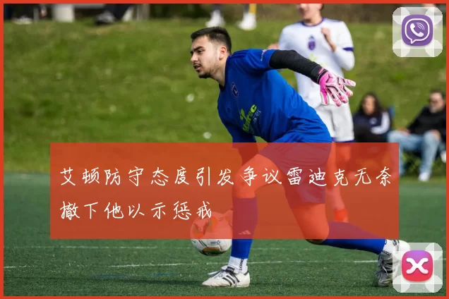 艾顿防守态度引发争议雷迪克无奈撤下他以示惩戒