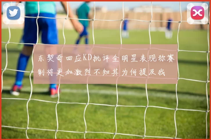 东契奇回应KD批评全明星表现称赛制将更加激烈不知其为何提及我
