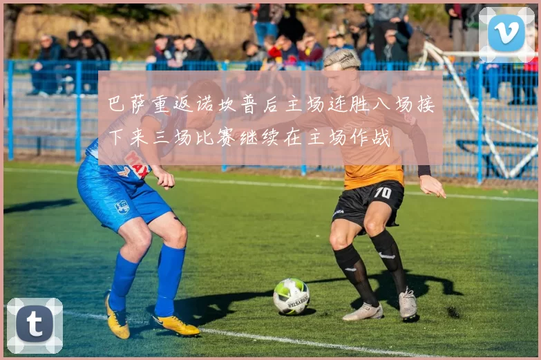 巴萨重返诺坎普后主场连胜八场接下来三场比赛继续在主场作战