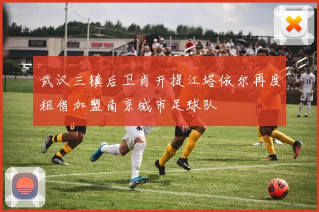 武汉三镇后卫肖开提江塔依尔再度租借加盟南京城市足球队
