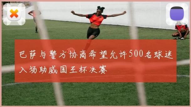 巴萨与警方协商希望允许500名球迷入场助威国王杯决赛