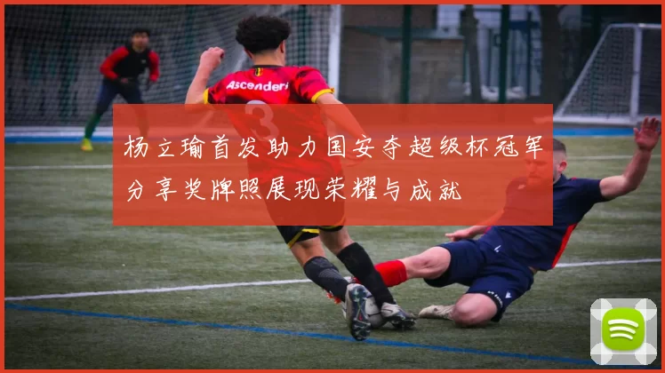 杨立瑜首发助力国安夺超级杯冠军分享奖牌照展现荣耀与成就