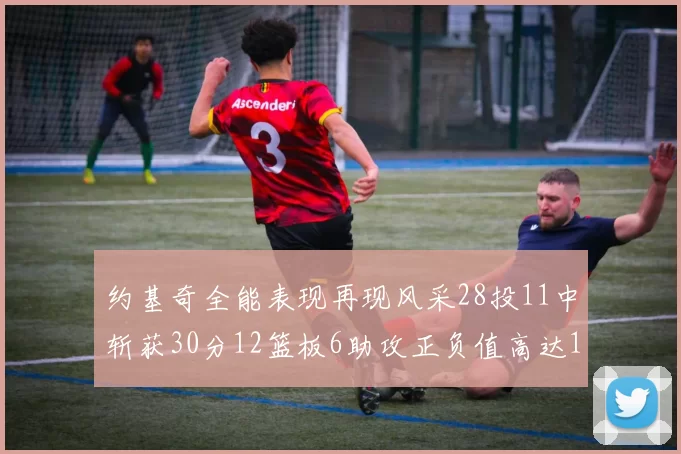 约基奇全能表现再现风采28投11中斩获30分12篮板6助攻正负值高达13