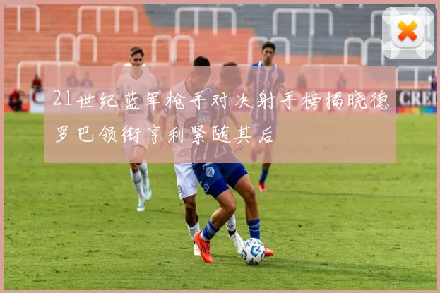 21世纪蓝军枪手对决射手榜揭晓德罗巴领衔亨利紧随其后
