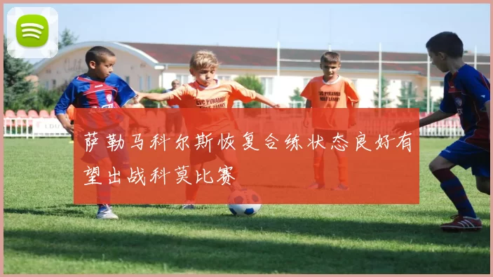 萨勒马科尔斯恢复合练状态良好有望出战科莫比赛