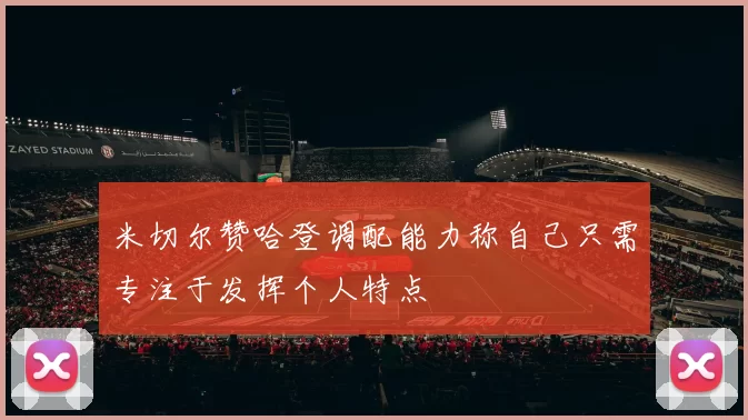 米切尔赞哈登调配能力称自己只需专注于发挥个人特点