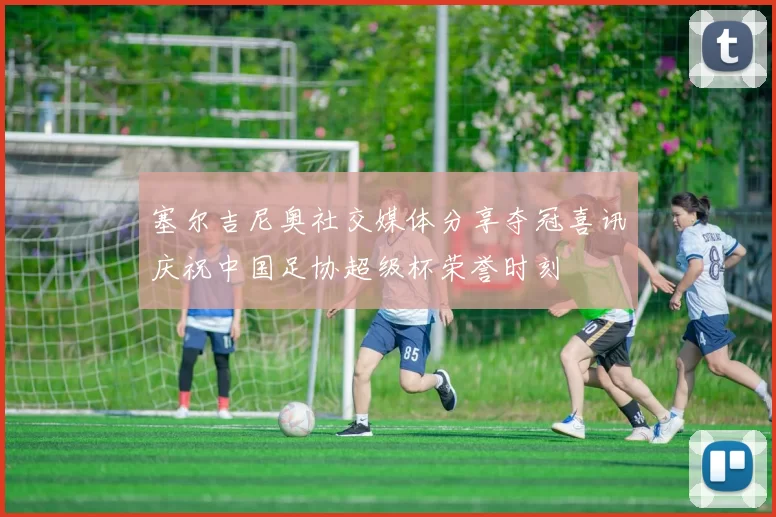 塞尔吉尼奥社交媒体分享夺冠喜讯庆祝中国足协超级杯荣誉时刻