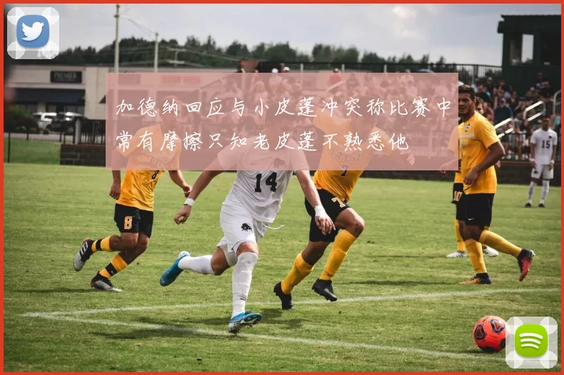 加德纳回应与小皮蓬冲突称比赛中常有摩擦只知老皮蓬不熟悉他