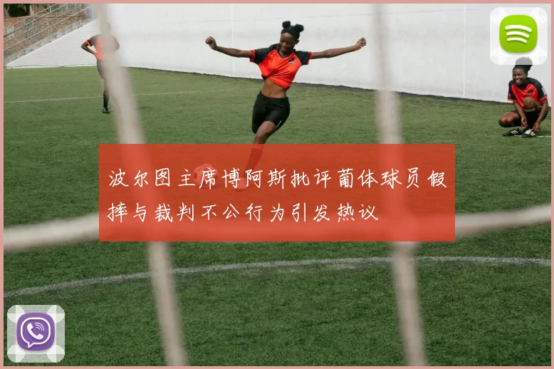 波尔图主席博阿斯批评葡体球员假摔与裁判不公行为引发热议
