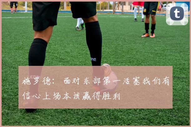 施罗德：面对东部第一活塞我们有信心上场本该赢得胜利