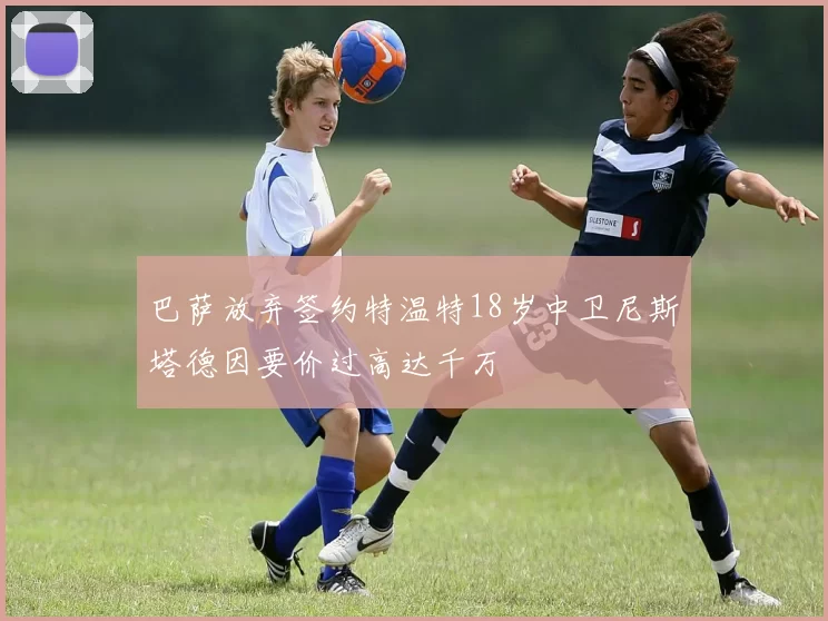 巴萨放弃签约特温特18岁中卫尼斯塔德因要价过高达千万
