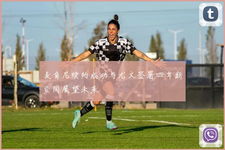 麦肯尼续约成功与尤文签署四年新合同展望未来