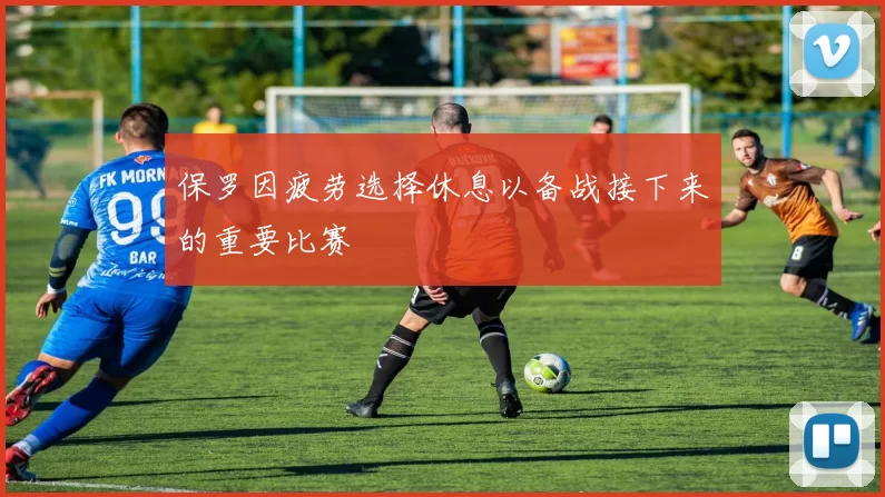 保罗因疲劳选择休息以备战接下来的重要比赛