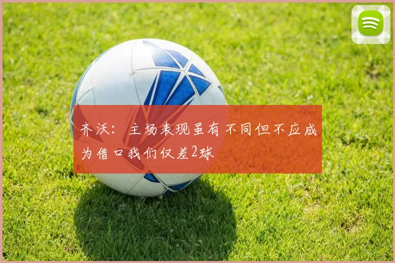 齐沃：主场表现虽有不同但不应成为借口我们仅差2球
