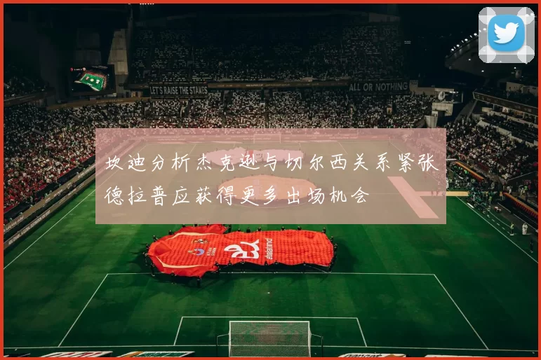 坎迪分析杰克逊与切尔西关系紧张德拉普应获得更多出场机会