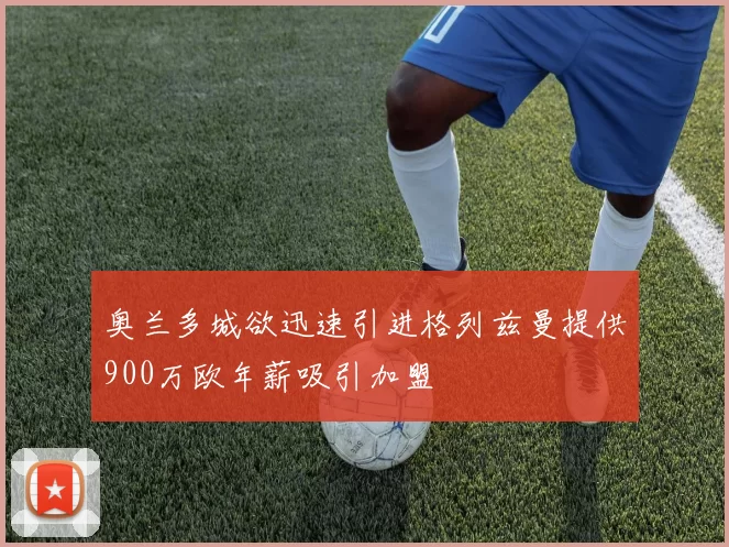 奥兰多城欲迅速引进格列兹曼提供900万欧年薪吸引加盟