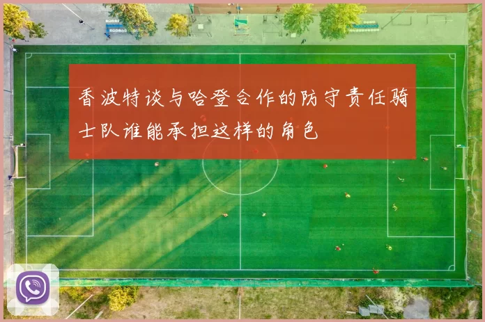 香波特谈与哈登合作的防守责任骑士队谁能承担这样的角色