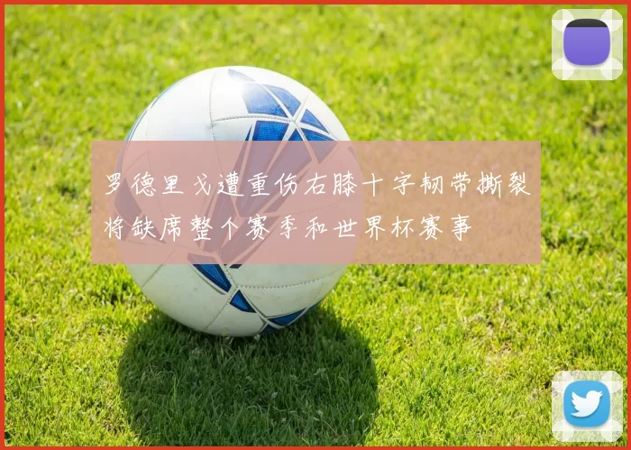 罗德里戈遭重伤右膝十字韧带撕裂将缺席整个赛季和世界杯赛事