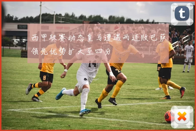 西甲联赛动态皇马遭遇两连败巴萨领先优势扩大至四分