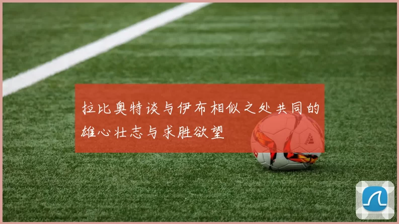 拉比奥特谈与伊布相似之处共同的雄心壮志与求胜欲望