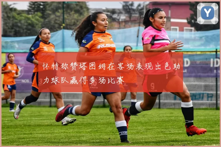 怀特称赞塔图姆在客场表现出色助力球队赢得多场比赛