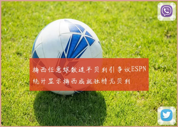 梅西任意球数追平贝利引争议ESPN统计显示梅西成就独特无贝利