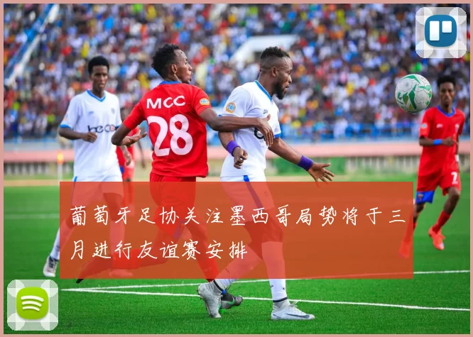 葡萄牙足协关注墨西哥局势将于三月进行友谊赛安排